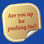 Are you up for pushing tin?