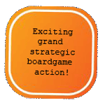 Exciting grand strategic boardgame action!